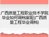 广西质量工程职业技术学院毕业如何调档案呢(广西质量工程毕业调档)