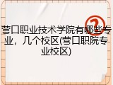 营口职业技术学院有哪些专业，几个校区(营口职院专业校区)