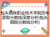 包头钢铁职业技术学院历年录取分数线深度分析(包头钢院分数线分析)
