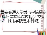 西安交通大学城市学院是专科还是本科院校呢(西交大城市学院是本科吗)