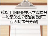 成都工业职业技术学院宿舍一般是怎么分配的(成都工业职院宿舍分配)