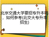 北京交通大学要招专升本吗，如何参考(北交大专升本招生)