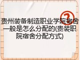 贵州装备制造职业学院宿舍一般是怎么分配的(贵装职院宿舍分配方式)