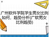 广州软件学院学生男女比例如何，趋势分析(广软男女比例趋势)
