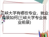 三峡大学有哪些专业，就业前景如何(三峡大学专业就业前景)