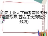 西安工业大学高考需多少分能录取呢(西安工大录取分数线)
