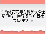 广西体育高等专科学校含金量量吗，值得报吗(广西体专值得报吗)