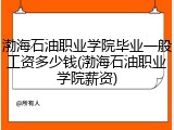 渤海石油职业学院毕业一般工资多少钱(渤海石油职业学院薪资)