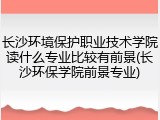 长沙环境保护职业技术学院读什么专业比较有前景(长沙环保学院前景专业)