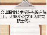 文山职业技术学院有没有院士，大概多少(文山职院有院士吗)