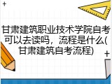 甘肃建筑职业技术学院自考可以去读吗，流程是什么(甘肃建筑自考流程)
