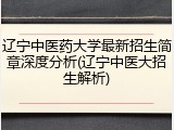 辽宁中医药大学最新招生简章深度分析(辽宁中医大招生解析)
