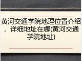 黄河交通学院地理位置介绍，详细地址在哪(黄河交通学院地址)