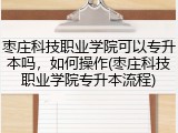 枣庄科技职业学院可以专升本吗，如何操作(枣庄科技职业学院专升本流程)