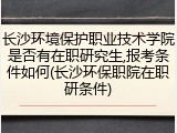 长沙环境保护职业技术学院是否有在职研究生,报考条件如何(长沙环保职院在职研条件)