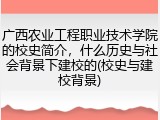广西农业工程职业技术学院的校史简介，什么历史与社会背景下建校的(校史与建校背景)