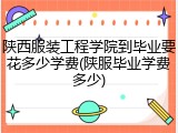陕西服装工程学院到毕业要花多少学费(陕服毕业学费多少)