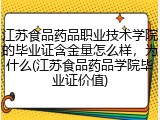 江苏食品药品职业技术学院的毕业证含金量怎么样，为什么(江苏食品药品学院毕业证价值)