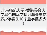 北京师范大学-香港浸会大学联合国际学院到毕业要花多少学费(UIC毕业学费多少)