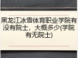 黑龙江冰雪体育职业学院有没有院士，大概多少(学院有无院士)