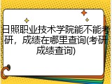 日照职业技术学院能不能考研，成绩在哪里查询(考研成绩查询)