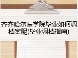 齐齐哈尔医学院毕业如何调档案呢(毕业调档指南)