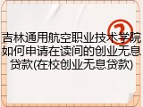 吉林通用航空职业技术学院如何申请在读间的创业无息贷款(在校创业无息贷款)