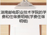 湖南邮电职业技术学院的学费和住宿费明细(学费住宿明细)