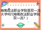 海南政法职业学院是双一流大学吗?(海南政法职业学院双一流？)