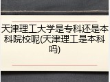 天津理工大学是专科还是本科院校呢(天津理工是本科吗)