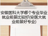 安徽医科大学哪个专业毕业就业前景比较好(安医大就业前景好专业)