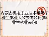 内蒙古机电职业技术学院毕业生就业大致去向如何(毕业生就业去向)
