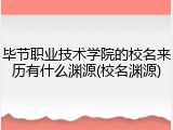 毕节职业技术学院的校名来历有什么渊源(校名渊源)