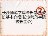 长沙师范学院校长是谁,校长基本介绍(长沙师范学院校长简介)