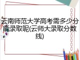 云南师范大学高考需多少分能录取呢(云师大录取分数线)