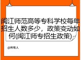 闽江师范高等专科学校每年招生人数多少，政策变动如何(闽江师专招生政策)