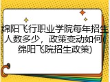 绵阳飞行职业学院每年招生人数多少，政策变动如何(绵阳飞院招生政策)