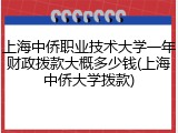 上海中侨职业技术大学一年财政拨款大概多少钱(上海中侨大学拨款)