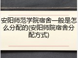 安阳师范学院宿舍一般是怎么分配的(安阳师院宿舍分配方式)