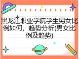 黑龙江职业学院学生男女比例如何，趋势分析(男女比例及趋势)