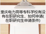 重庆电力高等专科学校有没有在职研究生，如何申请(在职研究生申请条件)