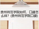 贵州师范学院如何，口碑怎么样？(贵州师范学院口碑)