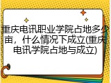 重庆电讯职业学院占地多少亩，什么情况下成立(重庆电讯学院占地与成立)