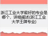 浙江工业大学最好的专业是哪个，详细阐述(浙江工业大学王牌专业)