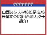 山西师范大学校长是谁,校长基本介绍(山西师大校长简介)