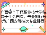 广西安全工程职业技术学院属于什么档次，专业排行分析(广西安院档次专业排行)