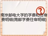 南京邮电大学的学费和住宿费明细(南邮学费住宿明细)