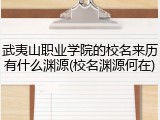 武夷山职业学院的校名来历有什么渊源(校名渊源何在)