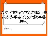 兴义民族师范学院到毕业要花多少学费(兴义师院学费总额)