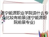 遂宁能源职业学院读什么专业比较有前景(遂宁能源职院前景专业)